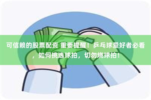可信赖的股票配资 重要提醒！乒乓球爱好者必看，如何挑选球拍，切勿烧球拍！