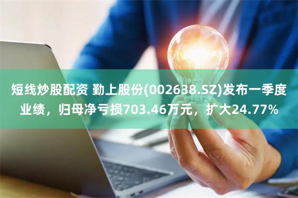 短线炒股配资 勤上股份(002638.SZ)发布一季度业绩，归母净亏损703.46万元，扩大24.77%