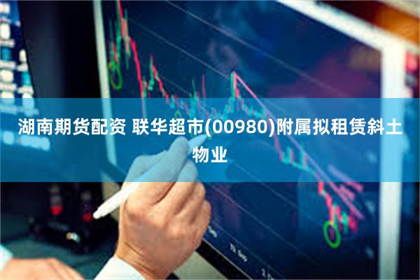 湖南期货配资 联华超市(00980)附属拟租赁斜土物业