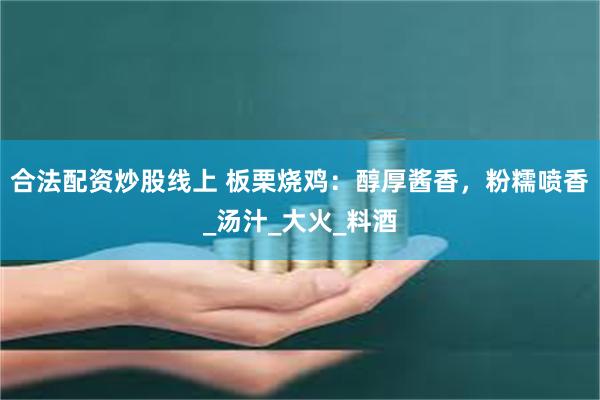 合法配资炒股线上 板栗烧鸡：醇厚酱香，粉糯喷香_汤汁_大火_料酒