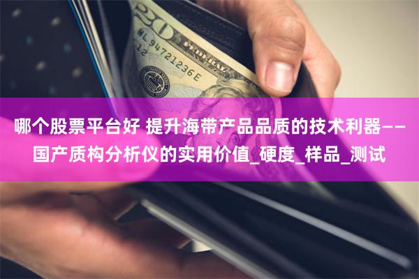 哪个股票平台好 提升海带产品品质的技术利器——国产质构分析仪的实用价值_硬度_样品_测试