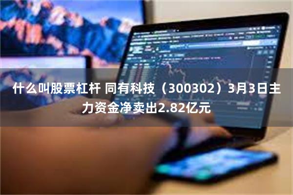 什么叫股票杠杆 同有科技（300302）3月3日主力资金净卖出2.82亿元