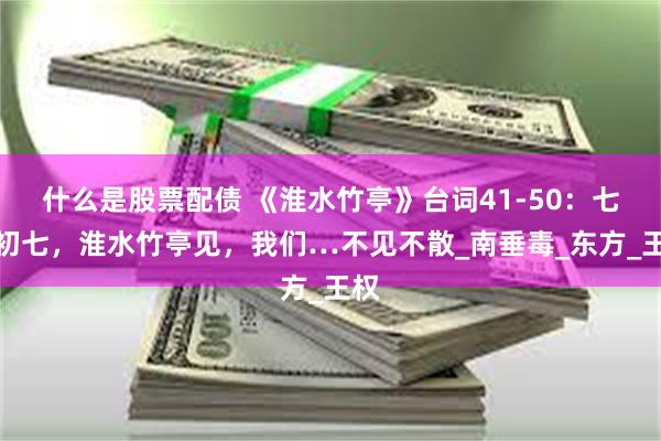 什么是股票配债 《淮水竹亭》台词41-50：七月初七，淮水竹亭见，我们…不见不散_南垂毒_东方_王权
