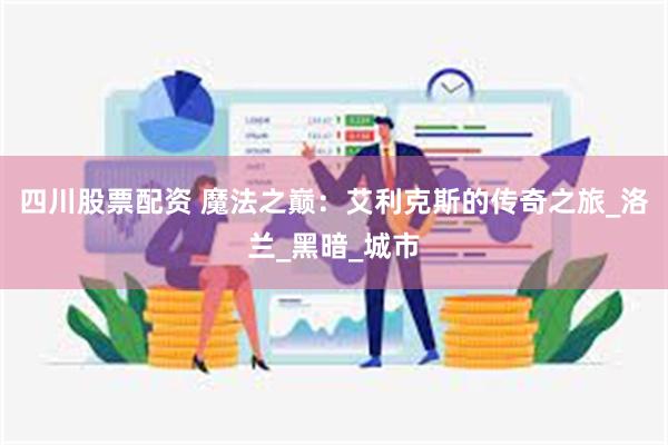 四川股票配资 魔法之巅：艾利克斯的传奇之旅_洛兰_黑暗_城市
