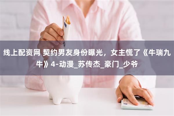 线上配资网 契约男友身份曝光，女主慌了《牛瑞九牛》4-动漫_苏传杰_豪门_少爷