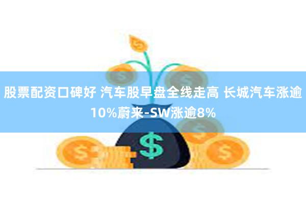 股票配资口碑好 汽车股早盘全线走高 长城汽车涨逾10%蔚来-SW涨逾8%