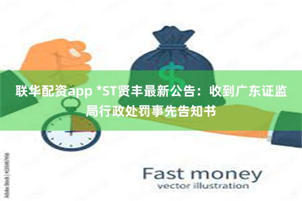 联华配资app *ST贤丰最新公告：收到广东证监局行政处罚事先告知书