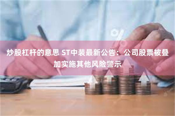 炒股杠杆的意思 ST中装最新公告：公司股票被叠加实施其他风险警示