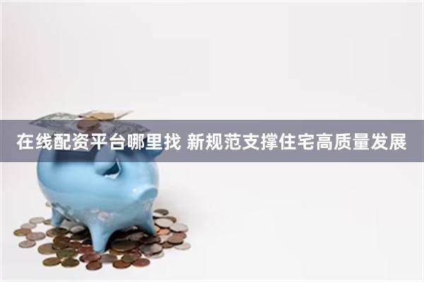 在线配资平台哪里找 新规范支撑住宅高质量发展