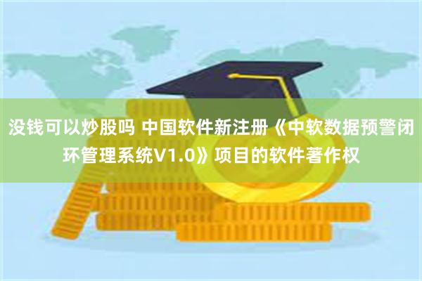 没钱可以炒股吗 中国软件新注册《中软数据预警闭环管理系统V1.0》项目的软件著作权