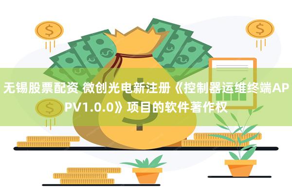 无锡股票配资 微创光电新注册《控制器运维终端APPV1.0.0》项目的软件著作权