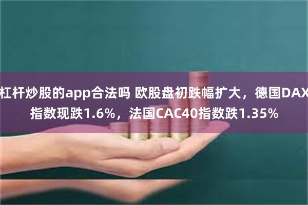 杠杆炒股的app合法吗 欧股盘初跌幅扩大，德国DAX指数现跌1.6%，法国CAC40指数跌1.35%