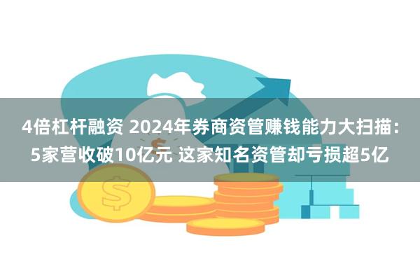 4倍杠杆融资 2024年券商资管赚钱能力大扫描：5家营收破10亿元 这家知名资管却亏损超5亿