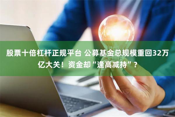股票十倍杠杆正规平台 公募基金总规模重回32万亿大关！资金却“逢高减持”？
