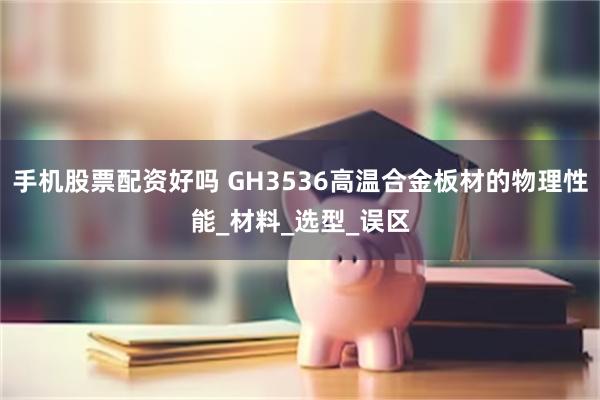 手机股票配资好吗 GH3536高温合金板材的物理性能_材料_选型_误区