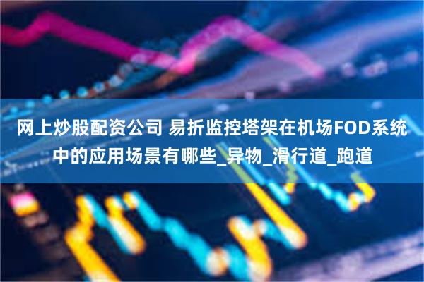 网上炒股配资公司 易折监控塔架在机场FOD系统中的应用场景有哪些_异物_滑行道_跑道