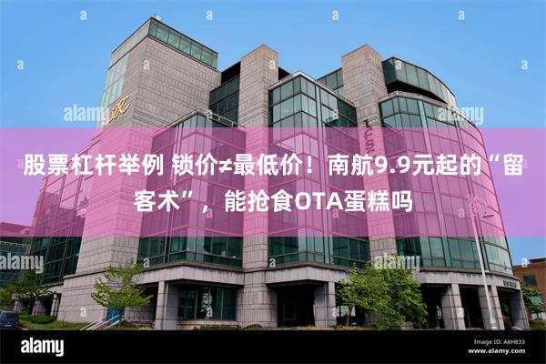 股票杠杆举例 锁价≠最低价！南航9.9元起的“留客术”，能抢食OTA蛋糕吗