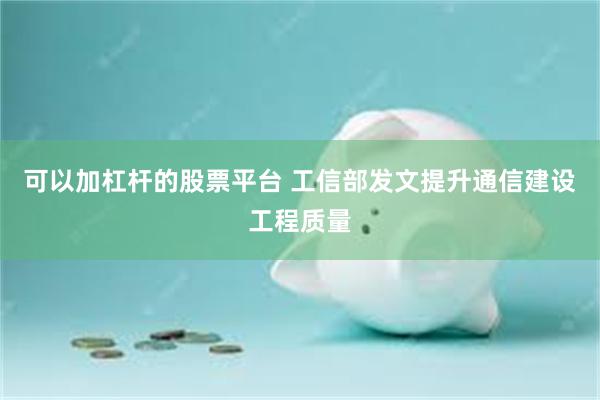 可以加杠杆的股票平台 工信部发文提升通信建设工程质量