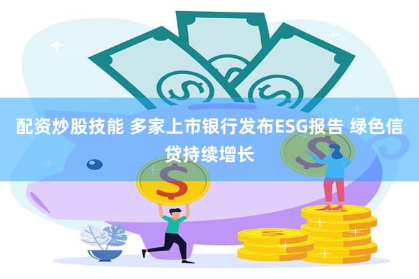 配资炒股技能 多家上市银行发布ESG报告 绿色信贷持续增长