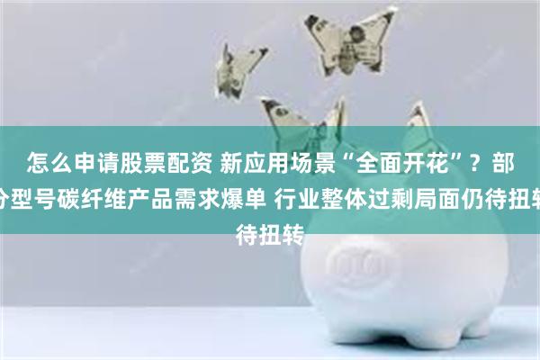 怎么申请股票配资 新应用场景“全面开花”？部分型号碳纤维产品需求爆单 行业整体过剩局面仍待扭转
