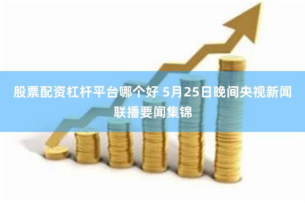 股票配资杠杆平台哪个好 5月25日晚间央视新闻联播要闻集锦