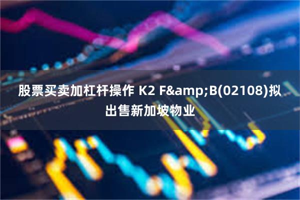 股票买卖加杠杆操作 K2 F&B(02108)拟出售新加坡物业
