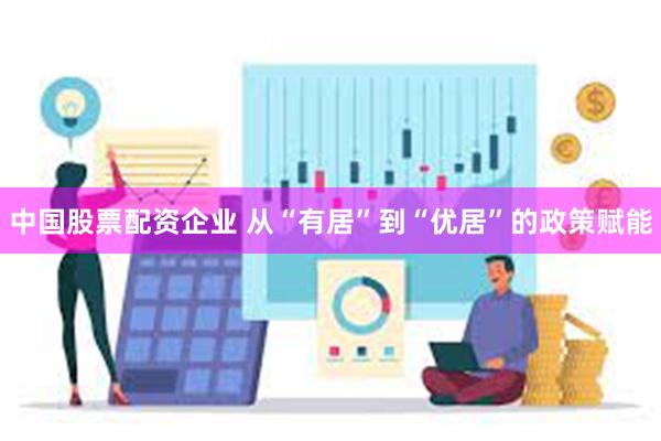 中国股票配资企业 从“有居”到“优居”的政策赋能