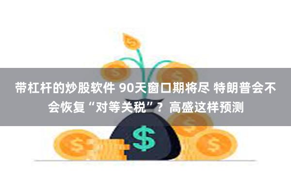 带杠杆的炒股软件 90天窗口期将尽 特朗普会不会恢复“对等关税”？高盛这样预测