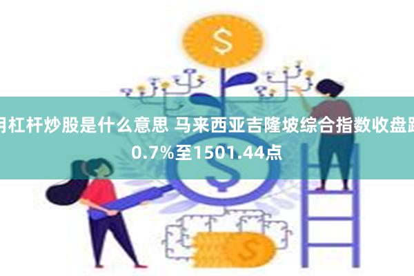 用杠杆炒股是什么意思 马来西亚吉隆坡综合指数收盘跌0.7%至1501.44点