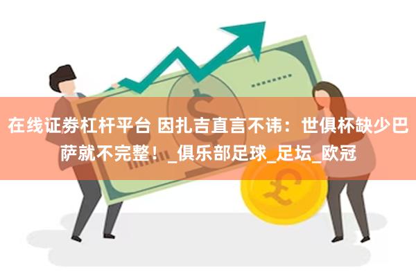 在线证劵杠杆平台 因扎吉直言不讳：世俱杯缺少巴萨就不完整！_俱乐部足球_足坛_欧冠