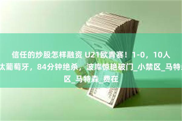 信任的炒股怎样融资 U21欧青赛！1-0，10人荷兰淘汰葡萄牙，84分钟绝杀，波库惊艳破门_小禁区_马特森_费在