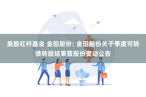 美股杠杆基金 金田股份: 金田股份关于季度可转债转股结果暨股份变动公告