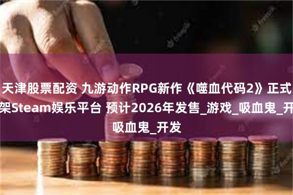 天津股票配资 九游动作RPG新作《噬血代码2》正式上架Steam娱乐平台 预计2026年发售_游戏_吸血鬼_开发