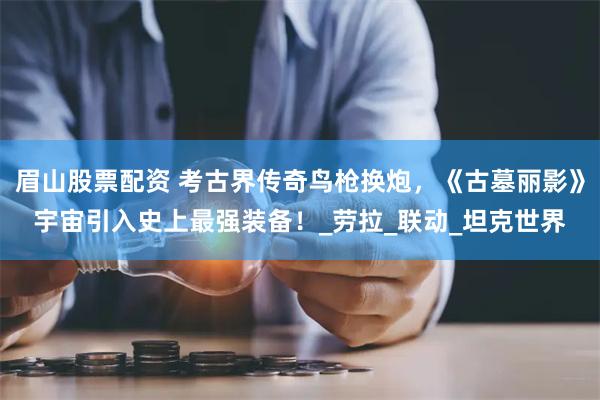 眉山股票配资 考古界传奇鸟枪换炮，《古墓丽影》宇宙引入史上最强装备！_劳拉_联动_坦克世界