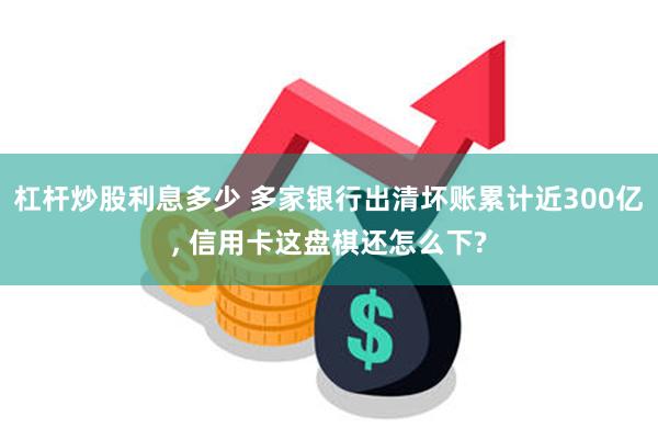 杠杆炒股利息多少 多家银行出清坏账累计近300亿, 信用卡这盘棋还怎么下?