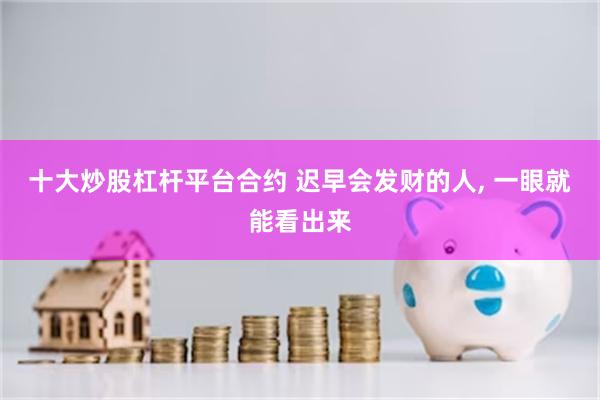 十大炒股杠杆平台合约 迟早会发财的人, 一眼就能看出来