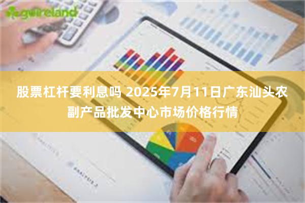 股票杠杆要利息吗 2025年7月11日广东汕头农副产品批发中心市场价格行情