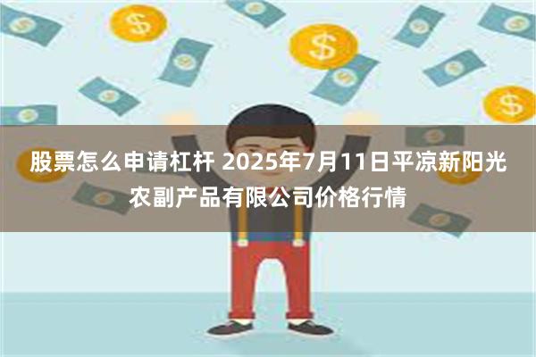 股票怎么申请杠杆 2025年7月11日平凉新阳光农副产品有限公司价格行情