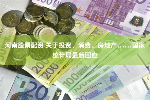 河南股票配资 关于投资、消费、房地产……国家统计局最新回应