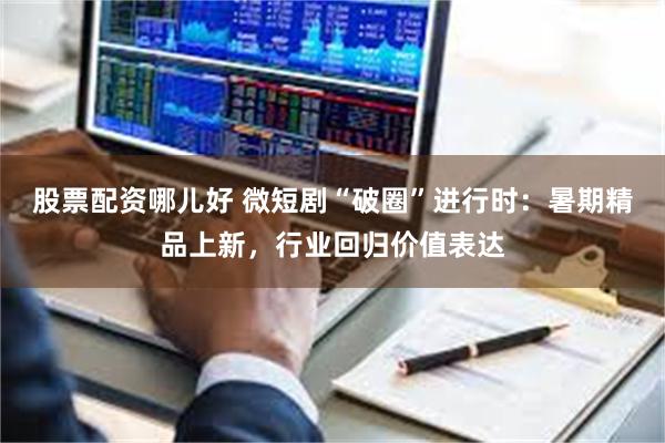 股票配资哪儿好 微短剧“破圈”进行时：暑期精品上新，行业回归价值表达