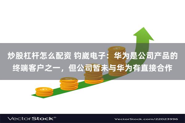 炒股杠杆怎么配资 钧崴电子：华为是公司产品的终端客户之一，但公司暂未与华为有直接合作