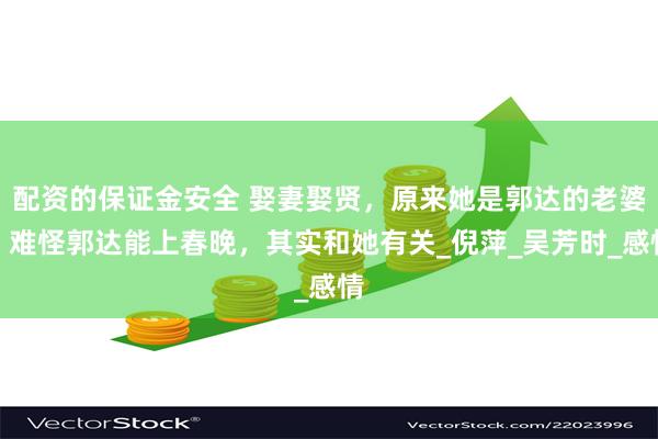 配资的保证金安全 娶妻娶贤，原来她是郭达的老婆，难怪郭达能上春晚，其实和她有关_倪萍_吴芳时_感情
