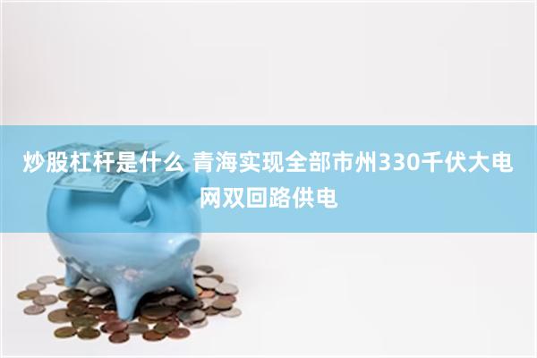 炒股杠杆是什么 青海实现全部市州330千伏大电网双回路供电