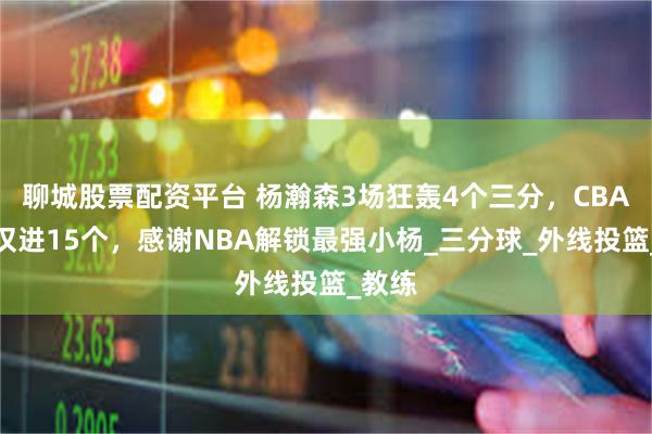 聊城股票配资平台 杨瀚森3场狂轰4个三分，CBA赛季仅进15个，感谢NBA解锁最强小杨_三分球_外线投篮_教练