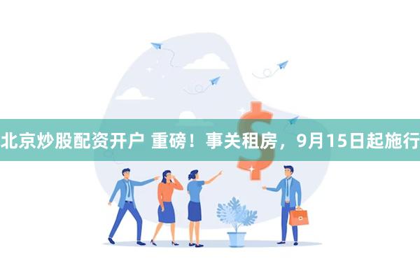 北京炒股配资开户 重磅!事关租房,9月15日起施行