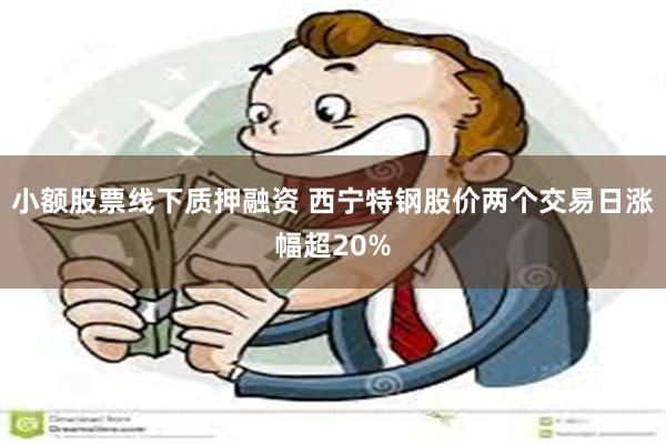 小额股票线下质押融资 西宁特钢股价两个交易日涨幅超20%