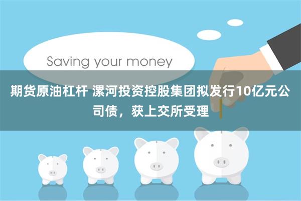 期货原油杠杆 漯河投资控股集团拟发行10亿元公司债，获上交所受理