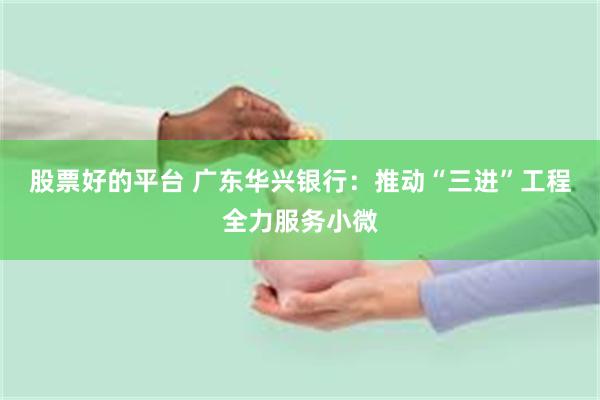 股票好的平台 广东华兴银行：推动“三进”工程全力服务小微