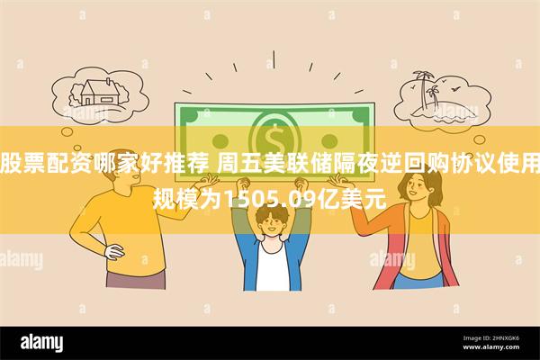 股票配资哪家好推荐 周五美联储隔夜逆回购协议使用规模为1505.09亿美元