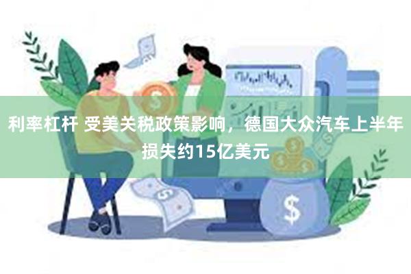 利率杠杆 受美关税政策影响，德国大众汽车上半年损失约15亿美元